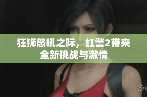 狂狮怒吼之际，红警2带来全新挑战与激情