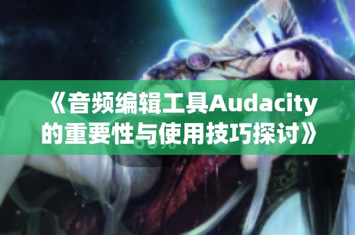 《音频编辑工具Audacity的重要性与使用技巧探讨》