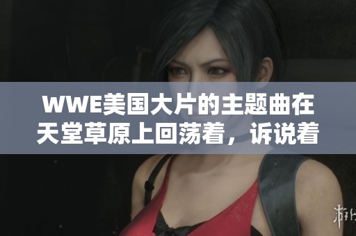 WWE美国大片的主题曲在天堂草原上回荡着，诉说着不朽的故事。