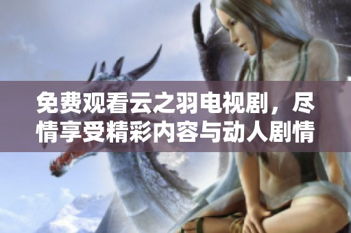 免费观看云之羽电视剧，尽情享受精彩内容与动人剧情