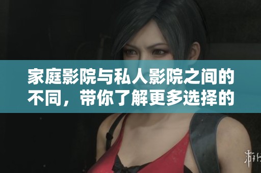 家庭影院与私人影院之间的不同，带你了解更多选择的乐趣