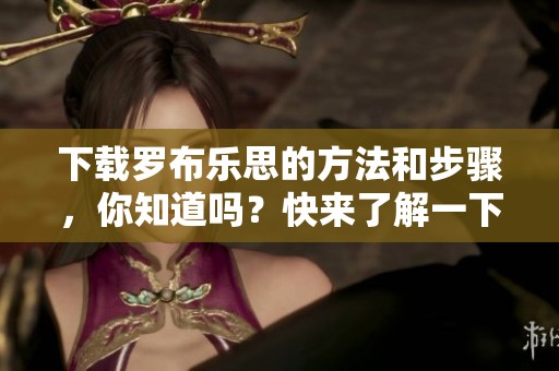 下载罗布乐思的方法和步骤，你知道吗？快来了解一下吧！