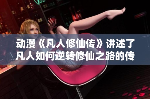 动漫《凡人修仙传》讲述了凡人如何逆转修仙之路的传奇故事