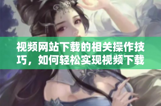 视频网站下载的相关操作技巧，如何轻松实现视频下载功能
