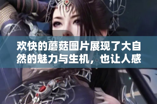 欢快的蘑菇图片展现了大自然的魅力与生机，也让人感受到森林的神秘氛围