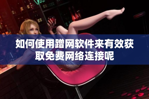 如何使用蹭网软件来有效获取免费网络连接呢