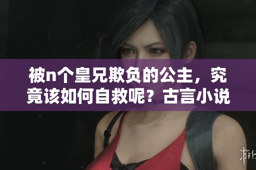 被n个皇兄欺负的公主，究竟该如何自救呢？古言小说新篇开启！