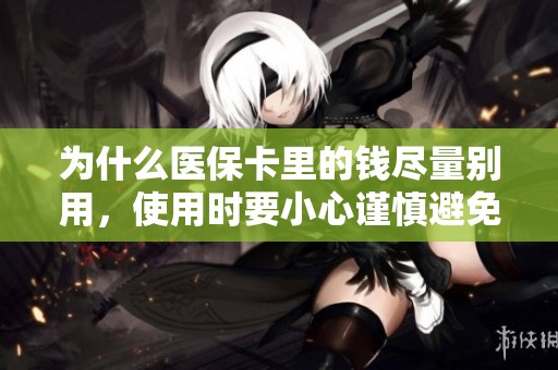 为什么医保卡里的钱尽量别用，使用时要小心谨慎避免麻烦