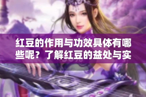红豆的作用与功效具体有哪些呢？了解红豆的益处与实际作用非常重要。