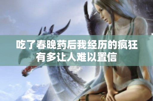 吃了春晚药后我经历的疯狂有多让人难以置信