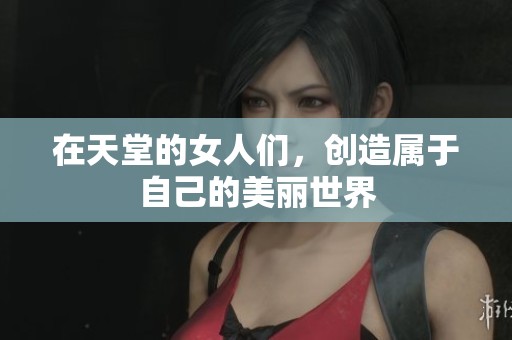 在天堂的女人们，创造属于自己的美丽世界
