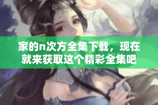家的n次方全集下载，现在就来获取这个精彩全集吧