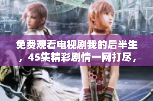 免费观看电视剧我的后半生，45集精彩剧情一网打尽，快来观看吧！