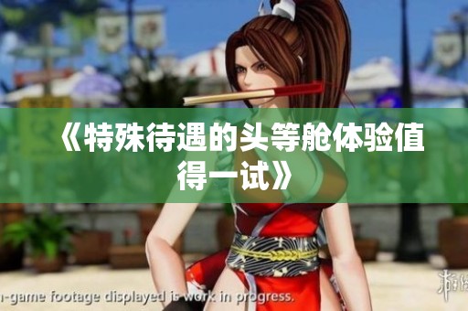 《特殊待遇的头等舱体验值得一试》