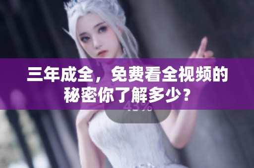 三年成全，免费看全视频的秘密你了解多少？