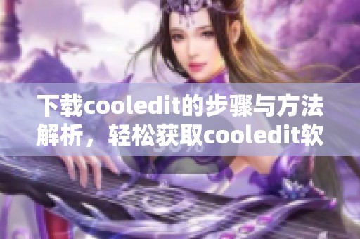 下载cooledit的步骤与方法解析，轻松获取cooledit软件的使用建议
