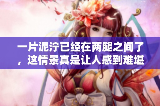 一片泥泞已经在两腿之间了，这情景真是让人感到难堪