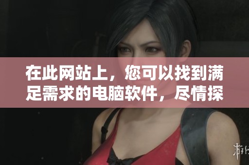 在此网站上，您可以找到满足需求的电脑软件，尽情探索更多精彩内容！