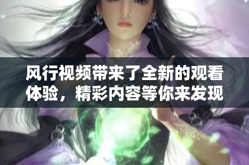 风行视频带来了全新的观看体验，精彩内容等你来发现！