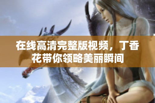 在线高清完整版视频，**花带你领略美丽瞬间