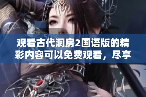 观看古代洞房2国语版的精彩内容可以免费观看，尽享古代情感故事的魅力。