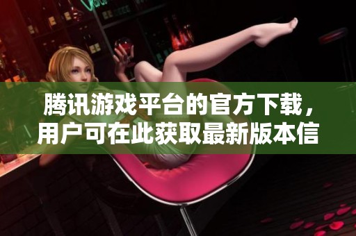 腾讯游戏平台的官方下载，用户可在此获取最新版本信息与下载链接