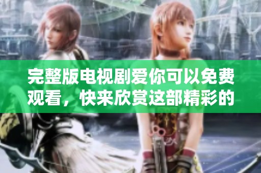 完整版电视剧爱你可以免费观看，快来欣赏这部精彩的作品吧！