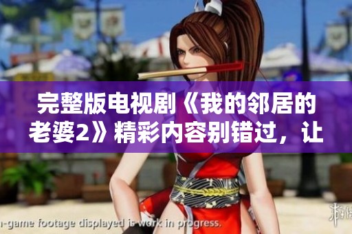 完整版电视剧《我的邻居的老婆2》精彩内容别错过，让我们一起期待更多！