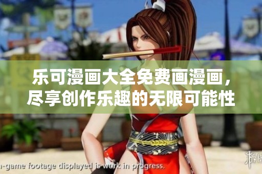 乐可漫画大全免费画漫画，尽享创作乐趣的无限可能性