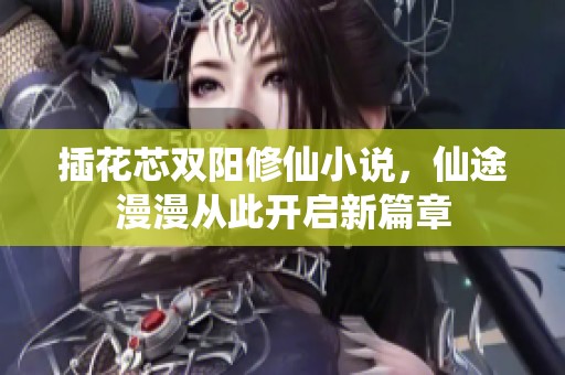 插花芯双阳修仙小说，仙途漫漫从此开启新篇章