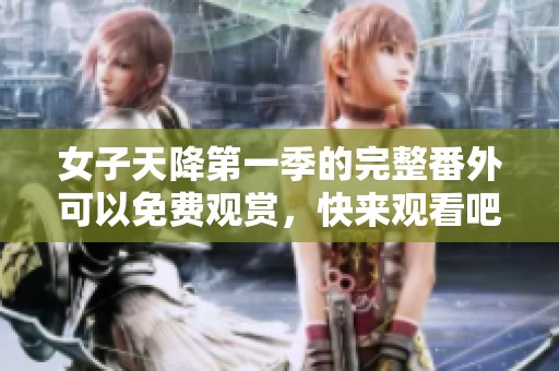 女子天降第一季的完整番外可以免费观赏，快来观看吧