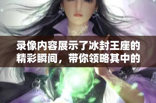 录像内容展示了冰封王座的精彩瞬间，带你领略其中的魅力与惊险。