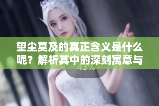 望尘莫及的真正含义是什么呢？解析其中的深刻寓意与启示