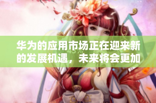 华为的应用市场正在迎来新的发展机遇，未来将会更加丰富多彩