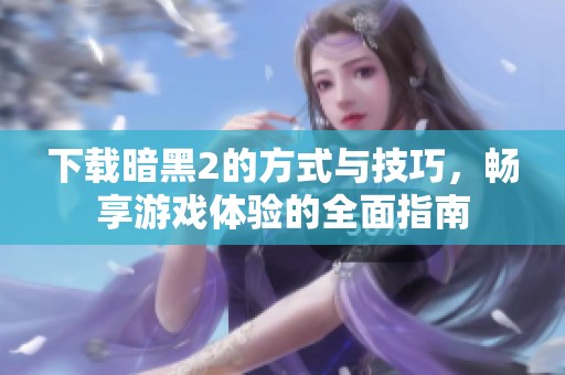 下载暗黑2的方式与技巧，畅享游戏体验的全面指南