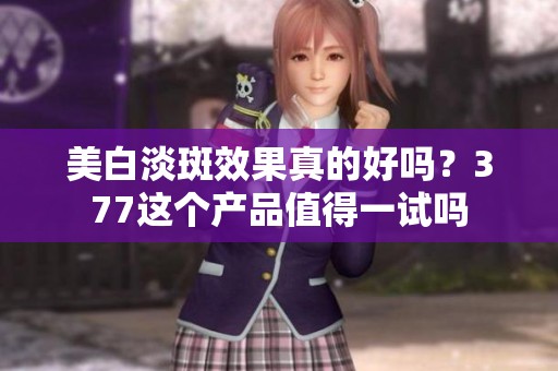 美白淡斑效果真的好吗？377这个产品值得一试吗