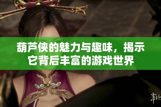 葫芦侠的魅力与趣味，揭示它背后丰富的游戏世界