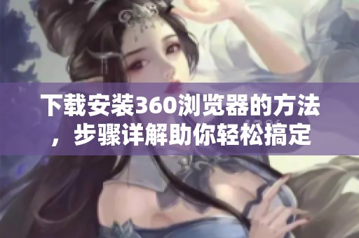 下载安装360浏览器的方法，步骤详解助你轻松搞定