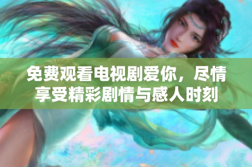 免费观看电视剧爱你，尽情享受精彩剧情与感人时刻