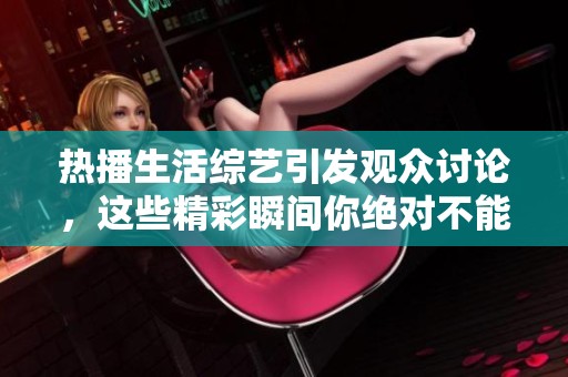热播生活综艺引发观众讨论，这些精彩瞬间你绝对不能错过