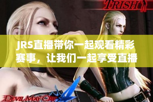JRS直播带你一起观看精彩赛事，让我们一起享受直播的乐趣