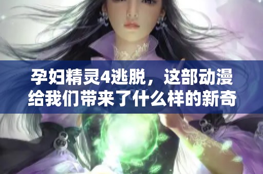 孕妇精灵4逃脱，这部动漫给我们带来了什么样的新奇体验呢