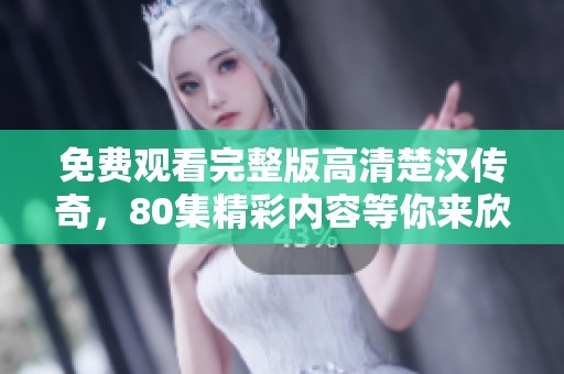 免费观看完整版高清楚汉传奇，80集精彩内容等你来欣赏