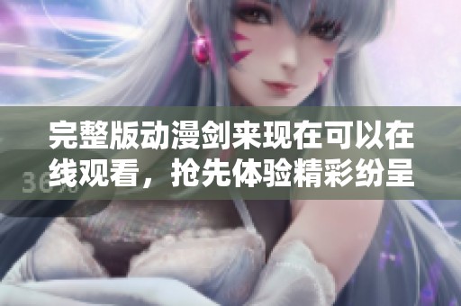 完整版动漫剑来现在可以在线观看，抢先体验精彩纷呈的剧情吧