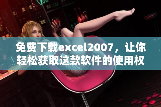免费下载excel2007，让你轻松获取这款软件的使用权限和安装包