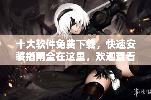 十大软件免费下载，快速安装指南全在这里，欢迎查看！