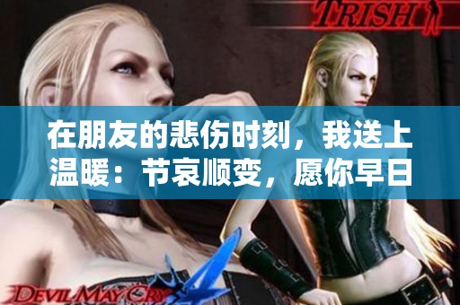 在朋友的悲伤时刻，我送上温暖：节哀顺变，愿你早日走出阴霾。