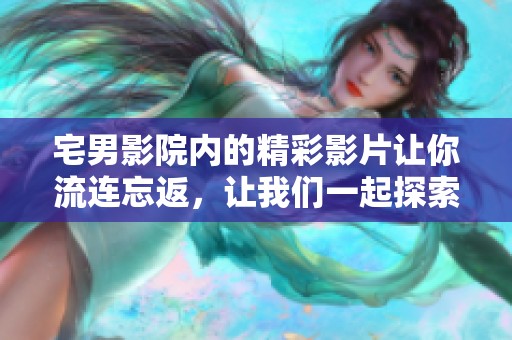 宅男影院内的精彩影片让你流连忘返，让我们一起探索这个迷人的世界吧