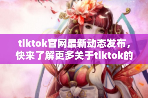 tiktok官网最新动态发布，快来了解更多关于tiktok的精彩内容！
