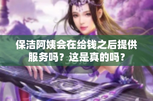 保洁阿姨会在给钱之后提供服务吗？这是真的吗？